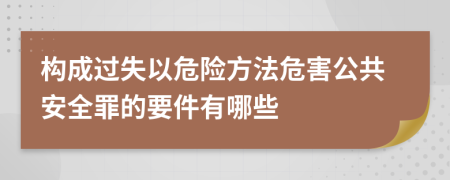 构成过失以危险方法危害公共安全罪的要件有哪些