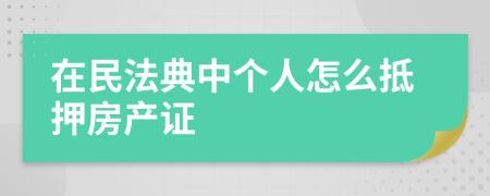 在民法典中个人怎么抵押房产证