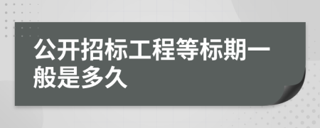 公开招标工程等标期一般是多久