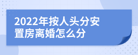 2022年按人头分安置房离婚怎么分