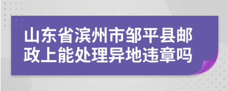 山东省滨州市邹平县邮政上能处理异地违章吗