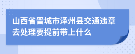 山西省晋城市泽州县交通违章去处理要提前带上什么