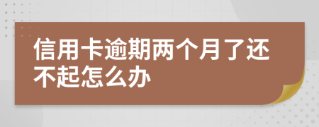 信用卡逾期两个月了还不起怎么办