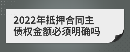 2022年抵押合同主债权金额必须明确吗