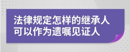 法律规定怎样的继承人可以作为遗嘱见证人