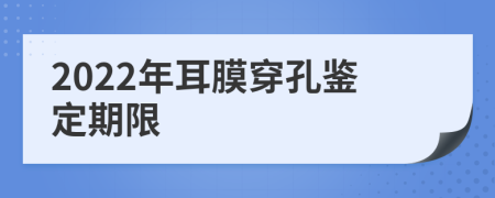 2022年耳膜穿孔鉴定期限