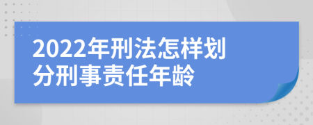 2022年刑法怎样划分刑事责任年龄