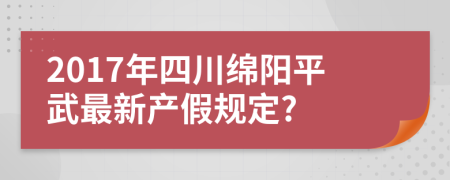 2017年四川绵阳平武最新产假规定?