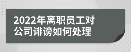 2022年离职员工对公司诽谤如何处理