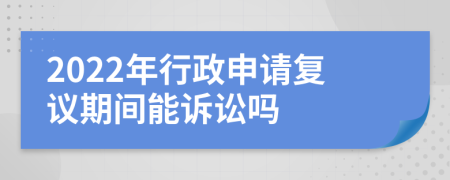 2022年行政申请复议期间能诉讼吗