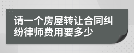 请一个房屋转让合同纠纷律师费用要多少