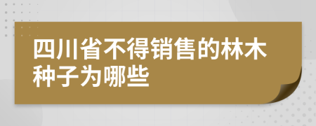 四川省不得销售的林木种子为哪些