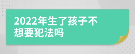 2022年生了孩子不想要犯法吗