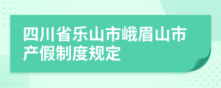 四川省乐山市峨眉山市产假制度规定