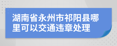 湖南省永州市祁阳县哪里可以交通违章处理