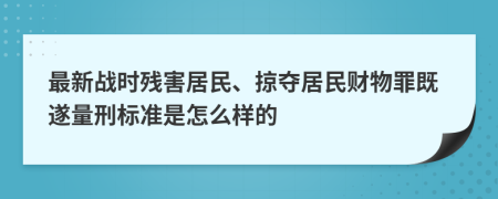 最新战时残害居民、掠夺居民财物罪既遂量刑标准是怎么样的