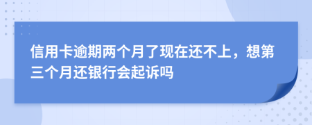 信用卡逾期两个月了现在还不上，想第三个月还银行会起诉吗