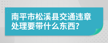 南平市松溪县交通违章处理要带什么东西？