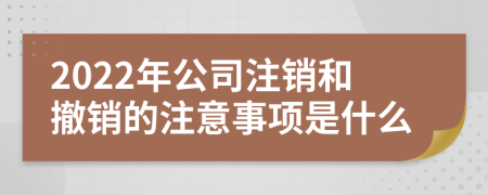 2022年公司注销和撤销的注意事项是什么