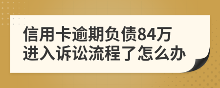 信用卡逾期负债84万进入诉讼流程了怎么办