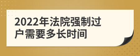 2022年法院强制过户需要多长时间