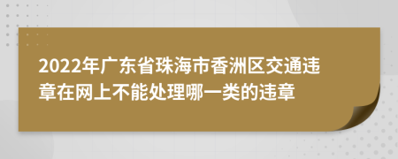2022年广东省珠海市香洲区交通违章在网上不能处理哪一类的违章