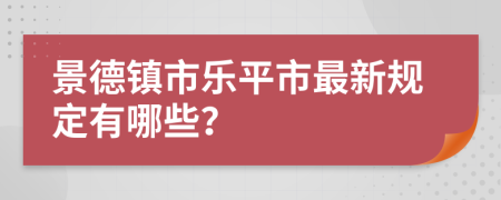 景德镇市乐平市最新规定有哪些？