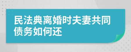 民法典离婚时夫妻共同债务如何还