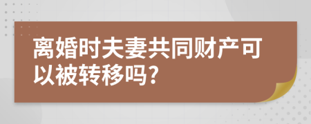 离婚时夫妻共同财产可以被转移吗?