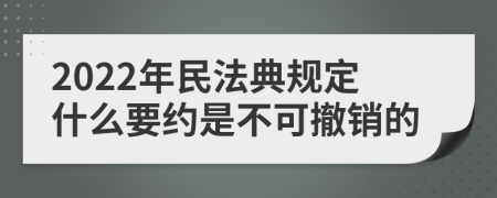 2022年民法典规定什么要约是不可撤销的