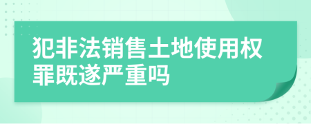 犯非法销售土地使用权罪既遂严重吗