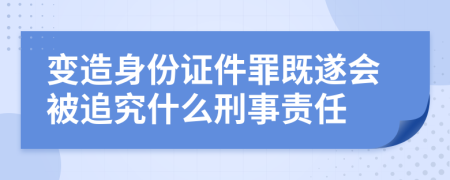 变造身份证件罪既遂会被追究什么刑事责任