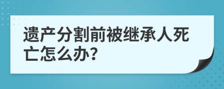 遗产分割前被继承人死亡怎么办？