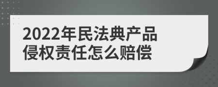 2022年民法典产品侵权责任怎么赔偿