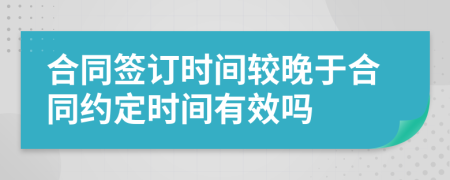 合同签订时间较晚于合同约定时间有效吗