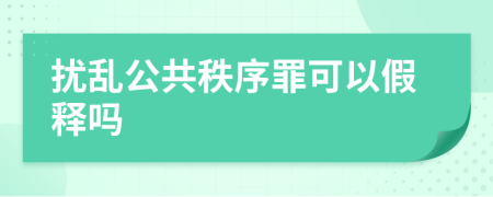 扰乱公共秩序罪可以假释吗