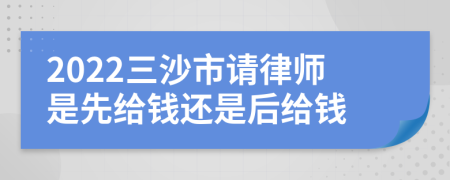 2022三沙市请律师是先给钱还是后给钱