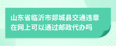 山东省临沂市郯城县交通违章在网上可以通过邮政代办吗