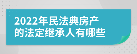 2022年民法典房产的法定继承人有哪些