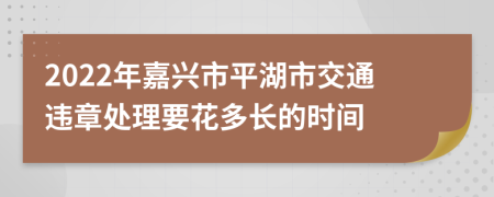 2022年嘉兴市平湖市交通违章处理要花多长的时间