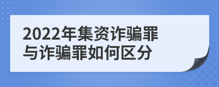 2022年集资诈骗罪与诈骗罪如何区分