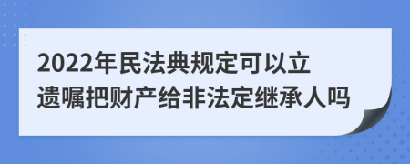 2022年民法典规定可以立遗嘱把财产给非法定继承人吗