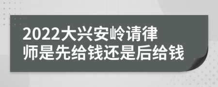 2022大兴安岭请律师是先给钱还是后给钱