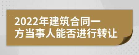 2022年建筑合同一方当事人能否进行转让