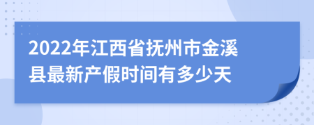 2022年江西省抚州市金溪县最新产假时间有多少天