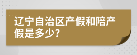 辽宁自治区产假和陪产假是多少?