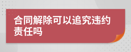 合同解除可以追究违约责任吗