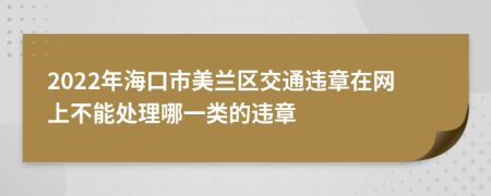 2022年海口市美兰区交通违章在网上不能处理哪一类的违章