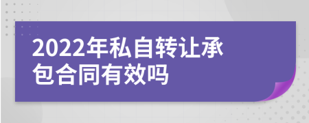 2022年私自转让承包合同有效吗