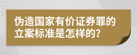 伪造国家有价证券罪的立案标准是怎样的？